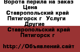 Ворота,перила на заказ › Цена ­ 1 000 - Ставропольский край, Пятигорск г. Услуги » Другие   . Ставропольский край,Пятигорск г.